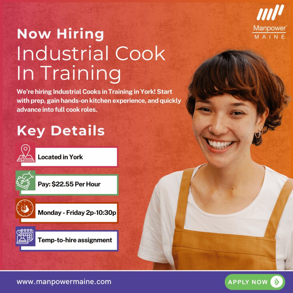 Industrial Cook in Training – Fast Track to a Cooking Career!

Manpower is now hiring Industrial Cooks in Training for a well-established client in York, Maine! This is your chance to start with prep, learn the ropes, and move up quickly into a full Industrial Cook role. These positions pay $22.55 per hour and are temp-to-hire.

This is an exciting opportunity to gain hands-on industrial kitchen experience, grow your skills, and build a career in a supportive environment. If you’ve got reliability, a strong work ethic, and a passion for learning—this could be the perfect role! Apply today!

Typical daily duties:


• Begin with prep work and assist with cooking processes
• Operate and maintain industrial kitchen equipment
• Progressively learn and take on more cooking responsibilities

What we’re looking for:


• High School Diploma or equivalent
• Industrial kitchen experience preferred
• Ability to read/write English, perform basic math, lift up to 50 lbs.
• ServSafe certification within 1 year

To be considered for these Industrial Cook in Training openings in York, Maine, please contact us using any of the methods below. We look forward to working with you.

Apply Online: See Below
Call/Text: ‘COOK TRAIN’ to 207-284-0595
Email: biddeford.me@manpower.com

Not sure if this is the right job for you? No worries. We have many other jobs available that you may be interested in – apply now to start a conversation.

Job ID: 5765713