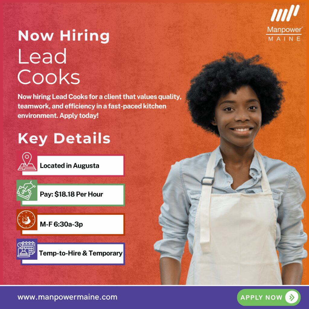 Lead Cooks – No Weekends, Early Out!
We’re hiring Lead Cooks for a client in Augusta! This client values quality, efficiency, and a positive kitchen environment. These positions pay $18.18/hr and are temp-to-hire and temporary.
This is a hands-on, fast-paced role perfect for someone with kitchen and staff management experience, who enjoys preparing meals, coordinating a team, and ensuring smooth daily operations. Apply today!
Typical daily duties:
• Prepare, portion, cook, and present hot and cold food items for all meal periods
• Oversee kitchen staff and manage workflow efficiently
• Support catering and special event meal preparation
What we’re looking for:
• Previous kitchen and staff management experience
• Strong organizational and communication skills
• Ability to maintain quality and efficiency under pressure
To be considered for these Lead Cook openings in Augusta, please contact us using any of the methods below. We look forward to working with you.
Apply Online: See Below
Call/Text ‘L COOK’ to 207-622-1535
Email: augusta.me@manpower.com
Not sure if this is the right job for you? No worries. We have many other jobs available that you may be interested in – apply now to start a conversation.
Job ID: 5774525