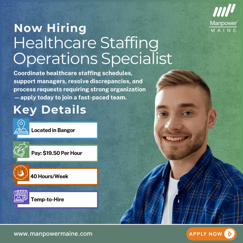 Healthcare Staffing Operations Specialist – Take Your Coordination Skills to the Next Level
Pay Rate: $19.50 Per Hour
Schedule: 40 hours/week between 4:30am–8:00pm & every other weekend
Assignment Length: Temp-to-Hire
Our client is actively hiring a Healthcare Staffing Operations Specialist in Bangor, Maine to support critical staffing functions in a fast-paced healthcare environment. This position pays $19.50 per hour and is temp-to-hire, offering strong long-term potential.
This is a high-impact, fast-paced role where your ability to prioritize, problem-solve, and communicate effectively directly supports patient care and operational success. Apply today!
Typical daily duties:
• Accurately record and update staffing schedules, including call-outs, shift coverage, role changes, and new or termed employees
• Support House Managers, including assisting with twice-daily patient flow meetings and documentation
• Run reports and audits to identify and resolve scheduling discrepancies
• Complete 4-week scheduling processes and maintain efficient workflows
• Process time-off requests in alignment with hospital policies and union agreements
What we’re looking for:
• Bachelor’s degree or 2+ years of experience in scheduling, staffing coordination, or administrative support
• Strong attention to detail with the ability to prioritize and multitask in a busy environment
• Excellent communication, organizational, and problem-solving skills
• Flexibility to work early mornings, evenings, and weekends
To be considered for this Healthcare Staffing Operations Specialist opening in Bangor, please contact us using any of the methods below. We look forward to working with you.
Apply Online: See Below
Call/Text: ‘HSOS’ to 207.942.6178
Email: bangor.me@manpower.com
Not sure if this is the right job for you? No worries. We have many other jobs available that you may be interested in—apply now to start a conversation.
Job ID: 5851504